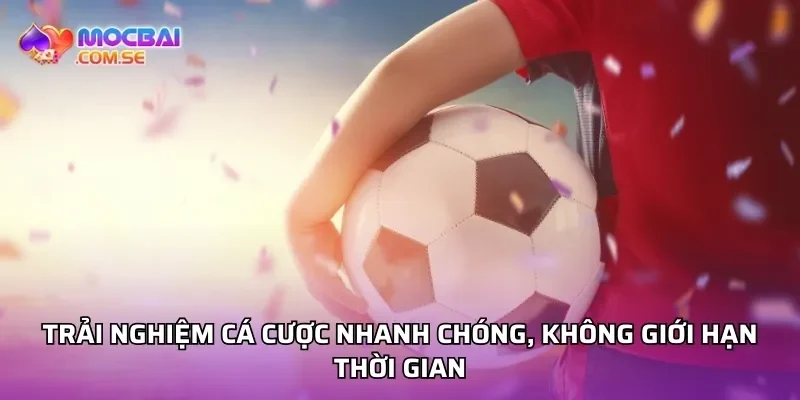 Trải nghiệm cá cược nhanh chóng, không giới hạn thời gian