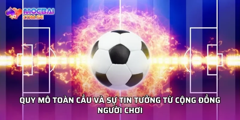 Quy mô toàn cầu và sự tin tưởng từ cộng đồng người chơi